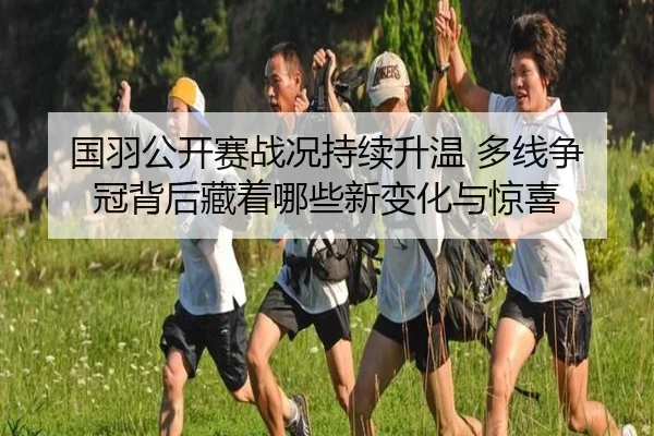 国羽公开赛战况持续升温 多线争冠背后藏着哪些新变化与惊喜 - Kaiyun