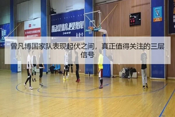 曾凡博国家队表现起伏之间，真正值得关注的三层信号 - Kaiyun